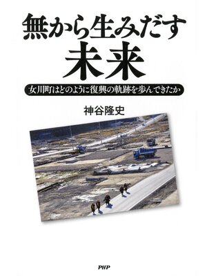 cover image of 無から生みだす未来　女川町はどのように復興の軌跡を歩んできたか